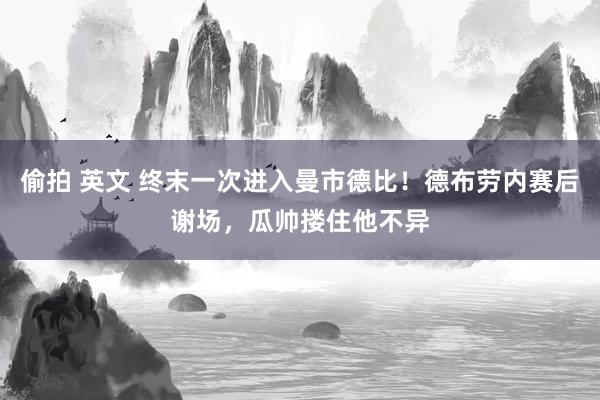 偷拍 英文 终末一次进入曼市德比！德布劳内赛后谢场，瓜帅搂住他不异