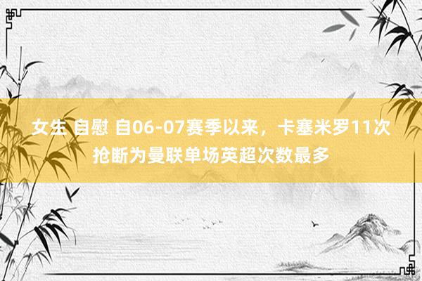 女生 自慰 自06-07赛季以来，卡塞米罗11次抢断为曼联单场英超次数最多