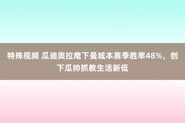 特殊视频 瓜迪奥拉麾下曼城本赛季胜率48%，创下瓜帅抓教生活新低