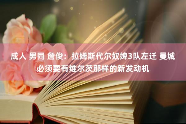成人 男同 詹俊：拉姆斯代尔奴婢3队左迁 曼城必须要有维尔茨那样的新发动机