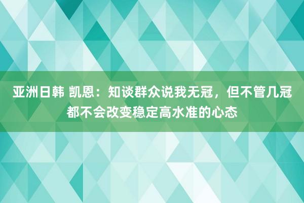 亚洲日韩 凯恩：知谈群众说我无冠，但不管几冠都不会改变稳定高水准的心态