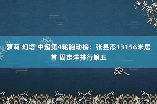 萝莉 幻塔 中超第4轮跑动榜：张昱杰13156米居首 周定洋排行第五
