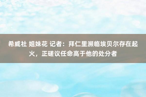 希威社 姐妹花 记者：拜仁里濒临埃贝尔存在起火，正磋议任命高于他的处分者