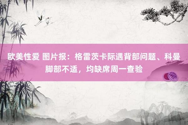 欧美性爱 图片报：格雷茨卡际遇背部问题、科曼脚部不适，均缺席周一查验