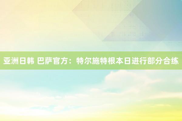 亚洲日韩 巴萨官方：特尔施特根本日进行部分合练
