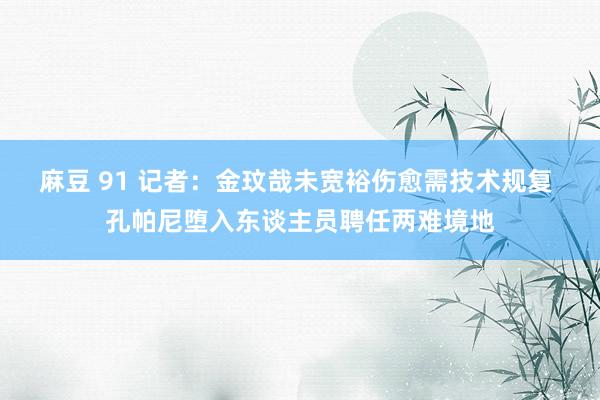 麻豆 91 记者：金玟哉未宽裕伤愈需技术规复 孔帕尼堕入东谈主员聘任两难境地